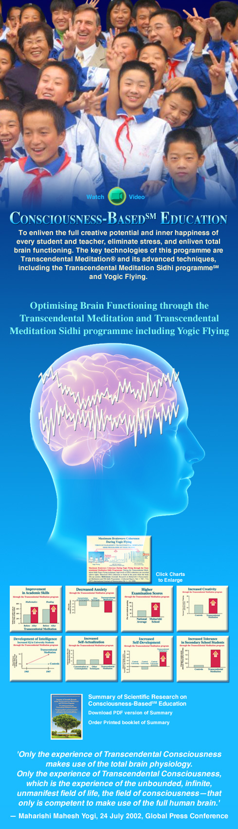 Consciousness Based Education SM: To enliven the full creative potential and inner happiness of every student and teacher, eliminate stress, and enliven total brain functioning. The key technologies of this programme are Transcendental Meditation and its advanced techniques, including the Transcendental Meditation Sidhi Programme and Yogic Flying.